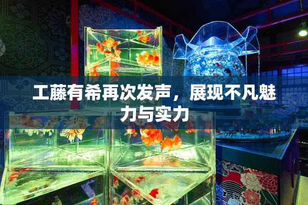 工藤有希再次发声，展现不凡魅力与实力