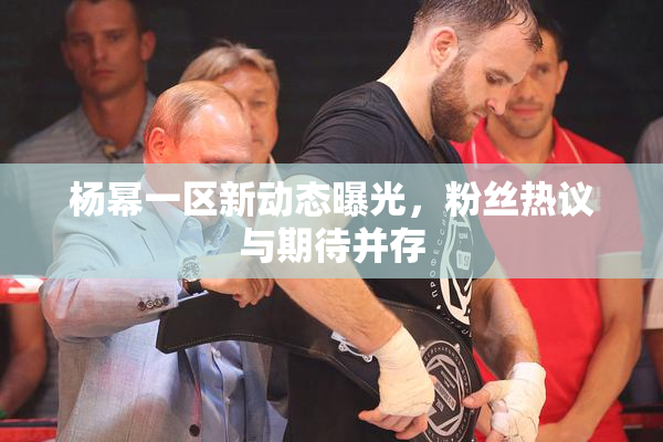 杨幂一区新动态曝光，粉丝热议与期待并存
