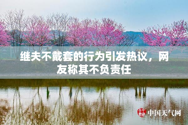 继夫不戴套的行为引发热议，网友称其不负责任