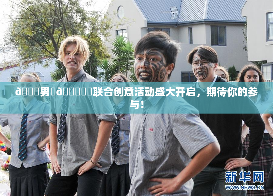 😚男‌🍌❌‌联合创意活动盛大开启，期待你的参与！