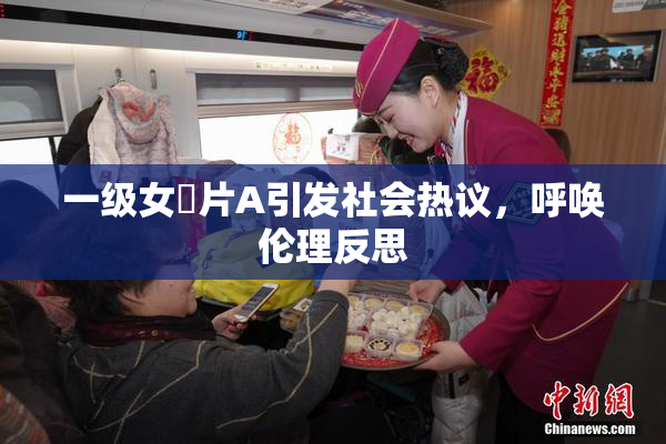 一级女婬片A引发社会热议，呼唤伦理反思
