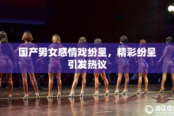 国产男女感情戏纷呈，精彩纷呈引发热议