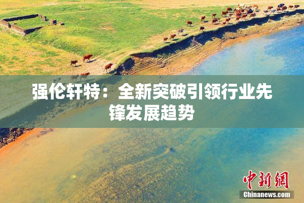 强伦轩特：全新突破引领行业先锋发展趋势