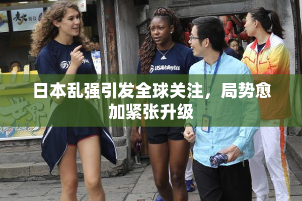 日本乱强引发全球关注，局势愈加紧张升级