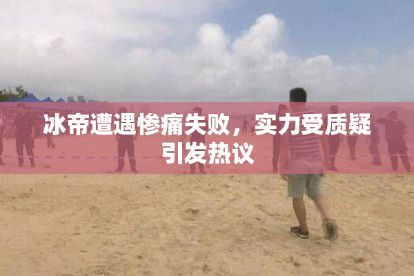 冰帝遭遇惨痛失败，实力受质疑引发热议