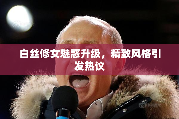 白丝修女魅惑升级，精致风格引发热议