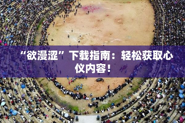 “欲漫涩”下载指南：轻松获取心仪内容！