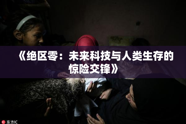《绝区零：未来科技与人类生存的惊险交锋》