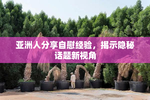 亚洲人分享自慰经验，揭示隐秘话题新视角