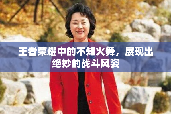 王者荣耀中的不知火舞，展现出绝妙的战斗风姿