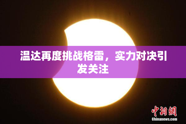 温达再度挑战格雷，实力对决引发关注