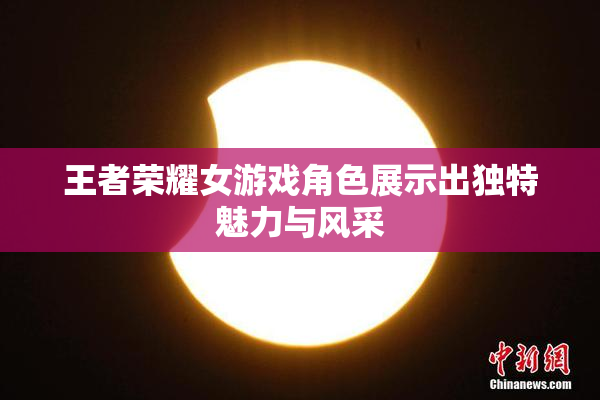 王者荣耀女游戏角色展示出独特魅力与风采