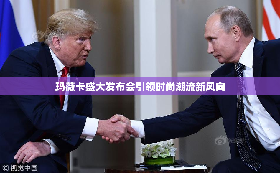 玛薇卡盛大发布会引领时尚潮流新风向