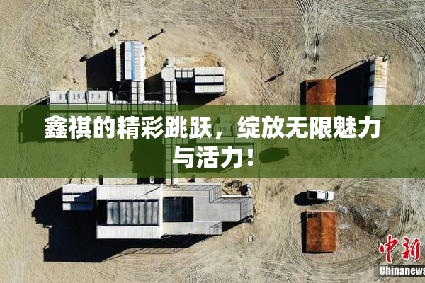 鑫祺的精彩跳跃，绽放无限魅力与活力！