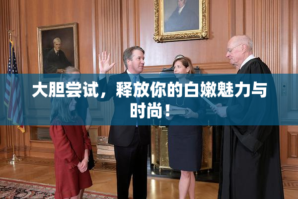 大胆尝试，释放你的白嫩魅力与时尚！