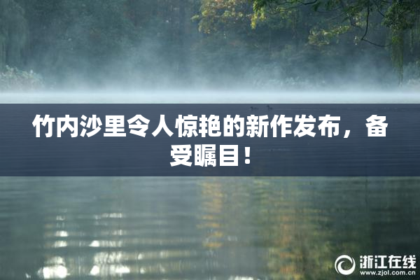 竹内沙里令人惊艳的新作发布，备受瞩目！