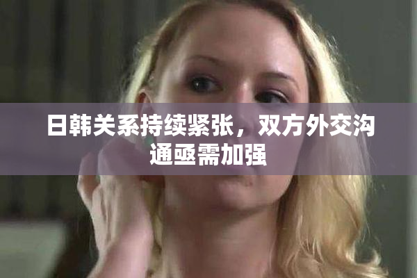 日韩关系持续紧张，双方外交沟通亟需加强