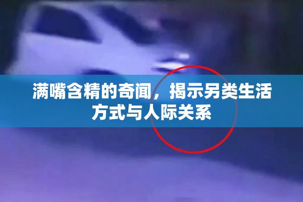 满嘴含精的奇闻，揭示另类生活方式与人际关系