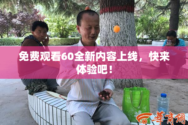 免费观看60全新内容上线，快来体验吧！