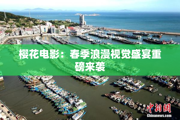 樱花电影：春季浪漫视觉盛宴重磅来袭