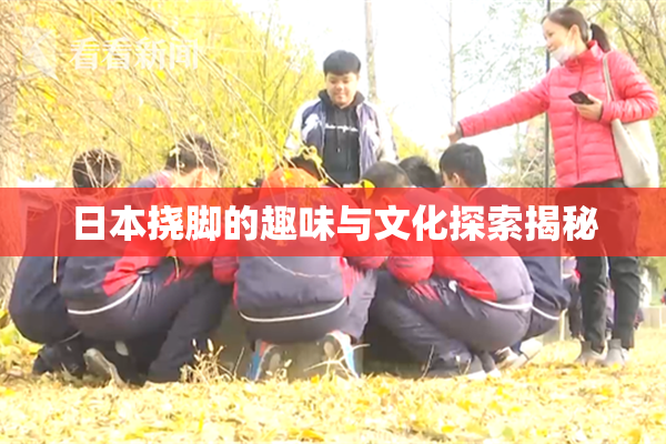 日本挠脚的趣味与文化探索揭秘