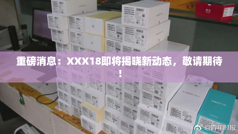 重磅消息：XXX18即将揭晓新动态，敬请期待！
