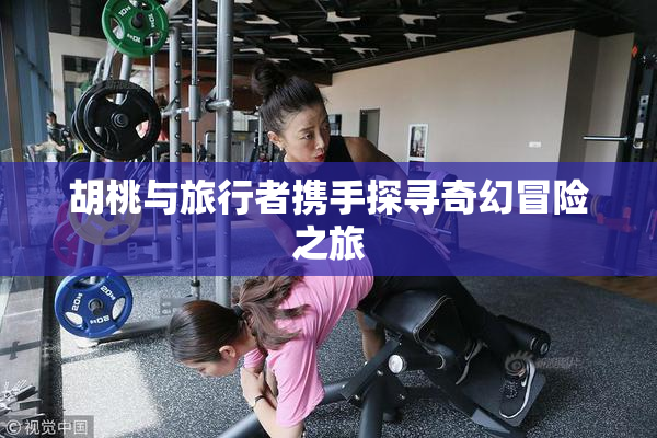 胡桃与旅行者携手探寻奇幻冒险之旅