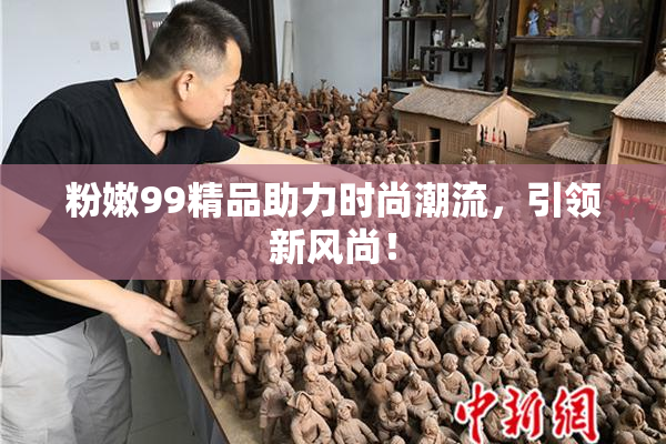 粉嫩99精品助力时尚潮流，引领新风尚！