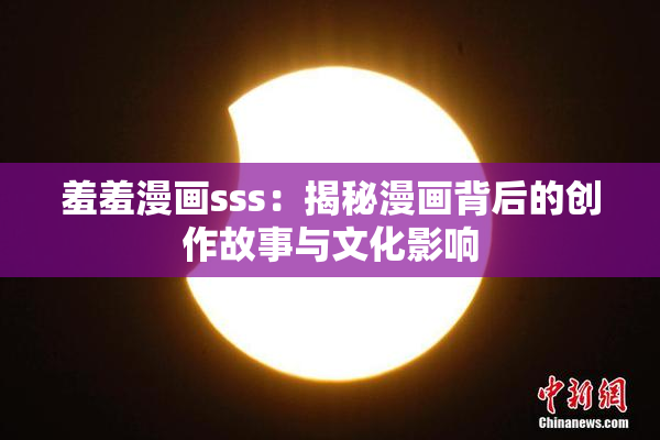 羞羞漫画sss：揭秘漫画背后的创作故事与文化影响