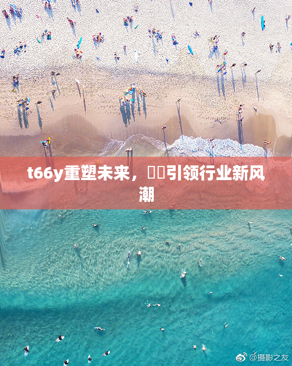 t66y重塑未来，逹葢引领行业新风潮