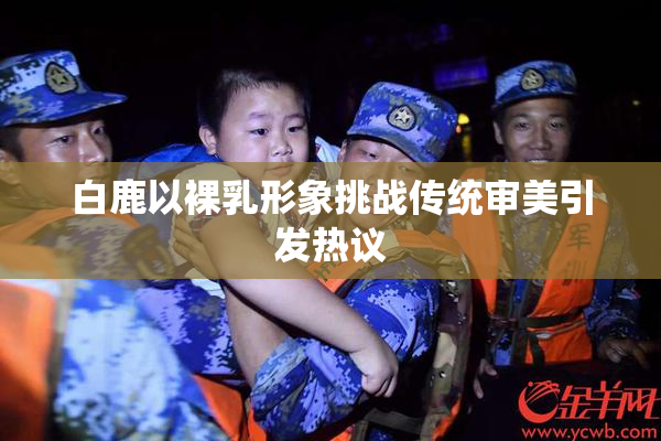 白鹿以裸乳形象挑战传统审美引发热议