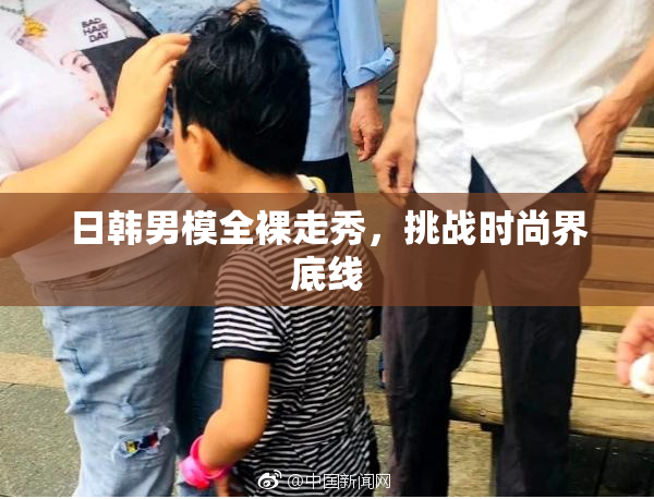 日韩男模全裸走秀，挑战时尚界底线