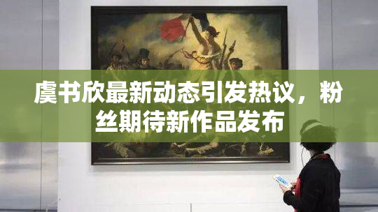 虞书欣最新动态引发热议，粉丝期待新作品发布