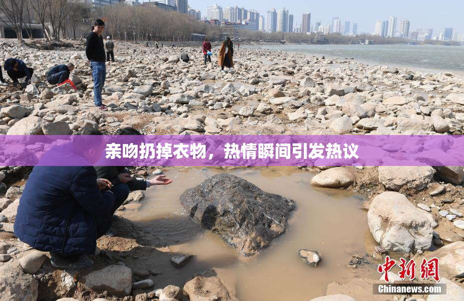 亲吻扔掉衣物，热情瞬间引发热议