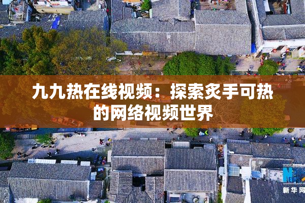 九九热在线视频：探索炙手可热的网络视频世界