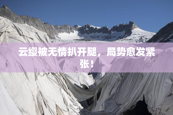 云缨被无情扒开腿，局势愈发紧张！