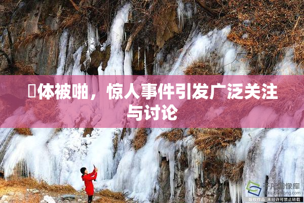祼体被啪，惊人事件引发广泛关注与讨论
