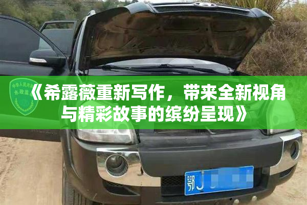 《希露薇重新写作，带来全新视角与精彩故事的缤纷呈现》