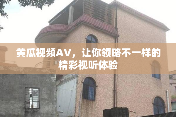 黄瓜视频AV，让你领略不一样的精彩视听体验