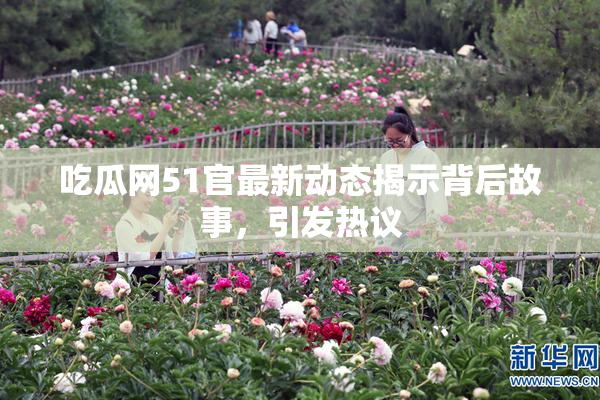 吃瓜网51官最新动态揭示背后故事，引发热议