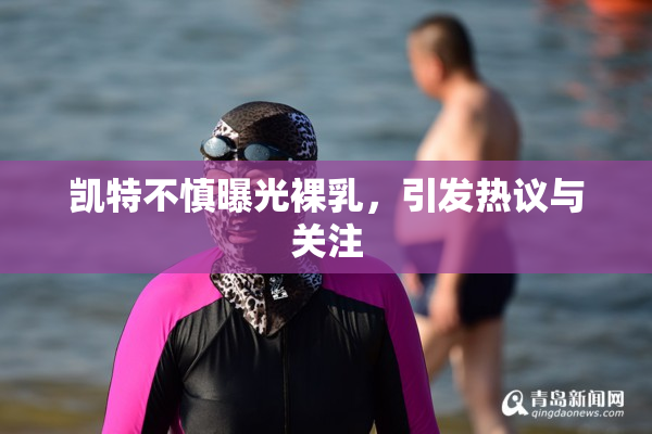 凯特不慎曝光裸乳，引发热议与关注