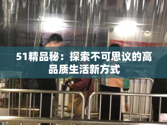 51精品秘：探索不可思议的高品质生活新方式