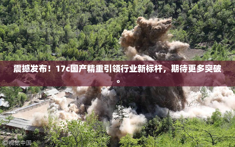 震撼发布！17c国产精重引领行业新标杆，期待更多突破。