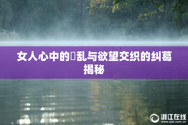 女人心中的婬乱与欲望交织的纠葛揭秘