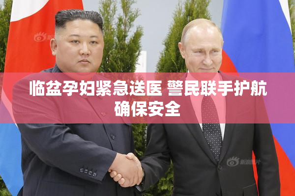 临盆孕妇紧急送医 警民联手护航确保安全