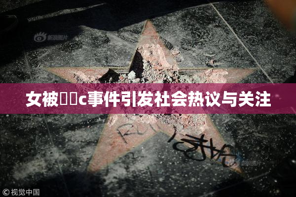 女被❌‌c事件引发社会热议与关注