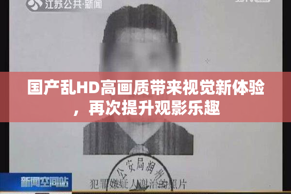 国产乱HD高画质带来视觉新体验，再次提升观影乐趣