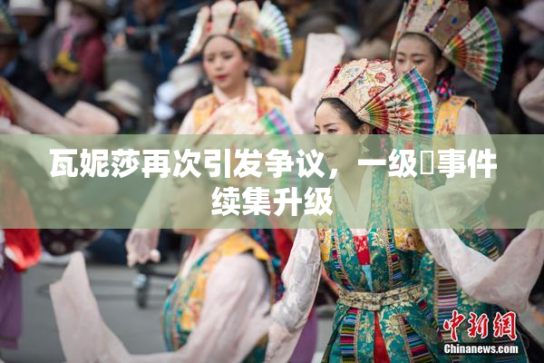 瓦妮莎再次引发争议，一级婬事件续集升级
