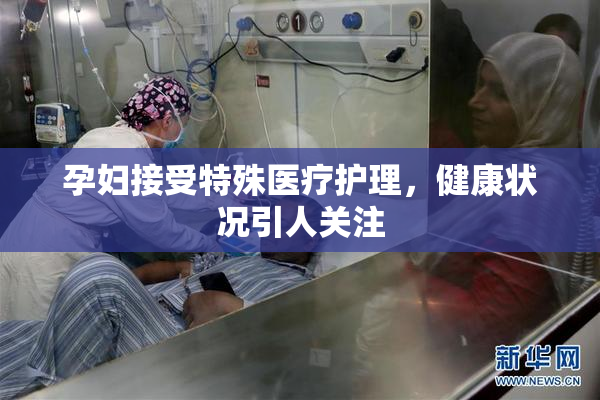 孕妇接受特殊医疗护理，健康状况引人关注