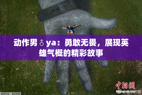 动作男♂ya：勇敢无畏，展现英雄气概的精彩故事